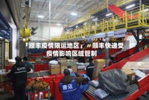 「顺丰疫情限运地区」〃顺丰快递受疫情影响区域管制