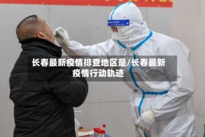 长春最新疫情排查地区是/长春最新疫情行动轨迹