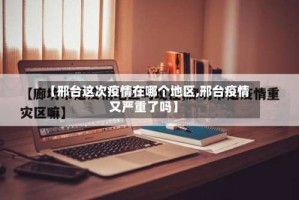 【邢台这次疫情在哪个地区,邢台疫情又严重了吗】