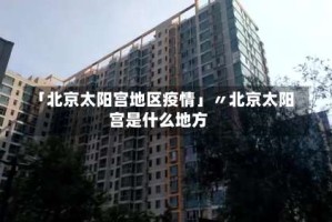 「北京太阳宫地区疫情」〃北京太阳宫是什么地方