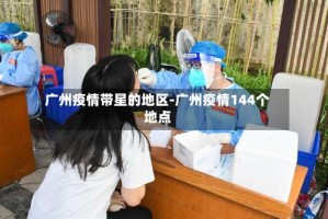 广州疫情带星的地区-广州疫情144个地点