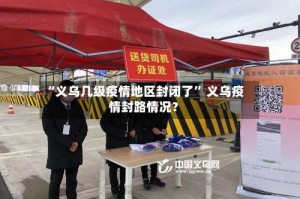 “义乌几级疫情地区封闭了” 义乌疫情封路情况？