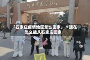 「石家庄疫情地区怎么回家」〃现在怎么能从石家庄回家