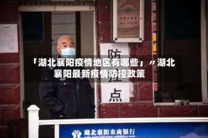 「湖北襄阳疫情地区有哪些」〃湖北襄阳最新疫情防控政策