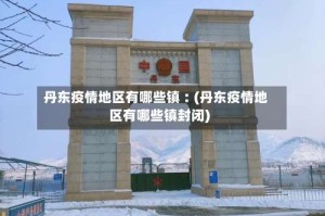 丹东疫情地区有哪些镇︰(丹东疫情地区有哪些镇封闭)