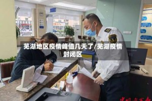 芜湖地区疫情峰值几天了/芜湖疫情封闭区