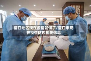 营口地区现在疫情如何了/营口市现在疫情防控相关信息