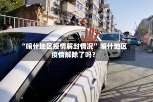 “喀什地区疫情解封情况” 喀什地区疫情解除了吗？