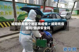 咸阳都有哪个地区有疫情〃咸阳有疫情吗?旅游安全吗