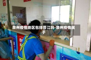 泉州疫情地区包括晋江吗-泉州疫情属于