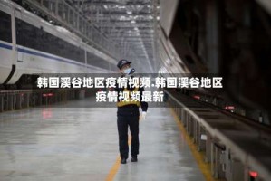 韩国溪谷地区疫情视频.韩国溪谷地区疫情视频最新