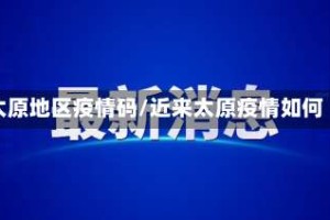 太原地区疫情码/近来太原疫情如何