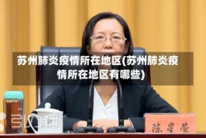 苏州肺炎疫情所在地区(苏州肺炎疫情所在地区有哪些)