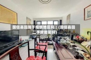 国信嘉园属于疫情地区吗︰(国信嘉园二手房能买吗)