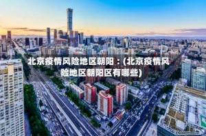 北京疫情风险地区朝阳︰(北京疫情风险地区朝阳区有哪些)