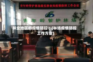 林业地区的疫情防控︰(林场疫情防控工作方案)