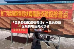 「包头各地区疫情电话」〃包头各地区疫情电话询问热线