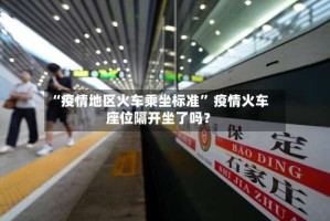 “疫情地区火车乘坐标准” 疫情火车座位隔开坐了吗？
