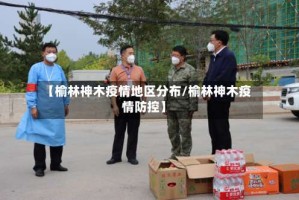【榆林神木疫情地区分布/榆林神木疫情防控】