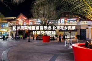 花乡奥莱地区疫情等级.北京花乡奥莱村是疫情区吗