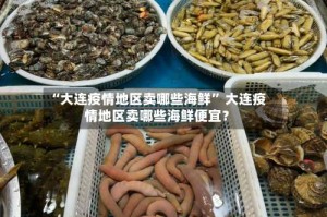 “大连疫情地区卖哪些海鲜” 大连疫情地区卖哪些海鲜便宜？