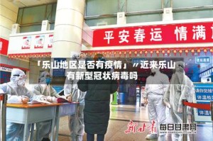 「乐山地区是否有疫情」〃近来乐山有新型冠状病毒吗
