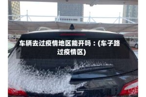 车辆去过疫情地区能开吗︰(车子路过疫情区)