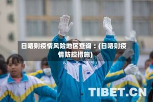 日喀则疫情风险地区查询︰(日喀则疫情防控措施)