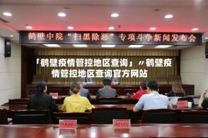「鹤壁疫情管控地区查询」〃鹤壁疫情管控地区查询官方网站