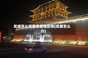 武威怎么报备疫情地区呢(武威怎么办)