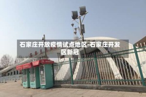 石家庄开放疫情试点地区-石家庄开发区新冠