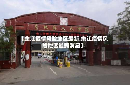 【余江疫情风险地区最新,余江疫情风险地区最新消息】-第1张图片