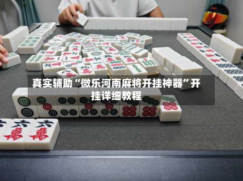真实辅助“微乐河南麻将开挂神器”开挂详细教程-第1张图片