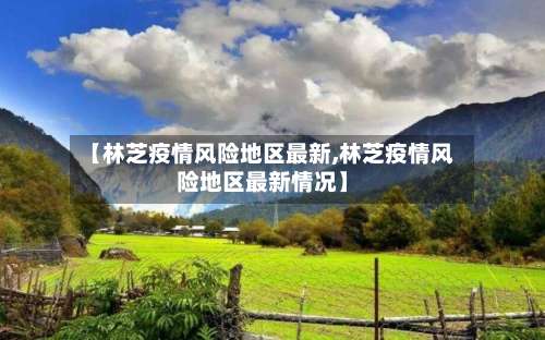 【林芝疫情风险地区最新,林芝疫情风险地区最新情况】-第2张图片
