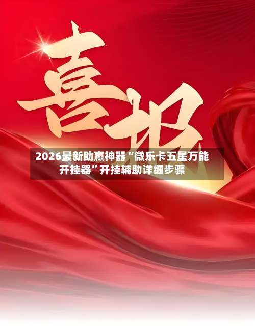 2026最新助赢神器“微乐卡五星万能开挂器”开挂辅助详细步骤-第2张图片