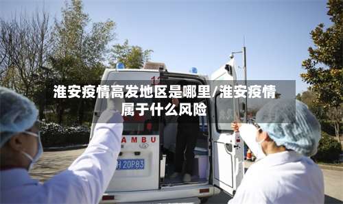淮安疫情高发地区是哪里/淮安疫情属于什么风险-第2张图片