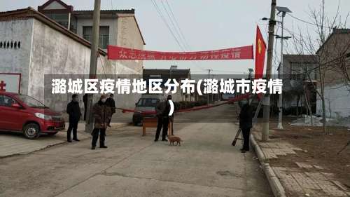潞城区疫情地区分布(潞城市疫情)-第1张图片
