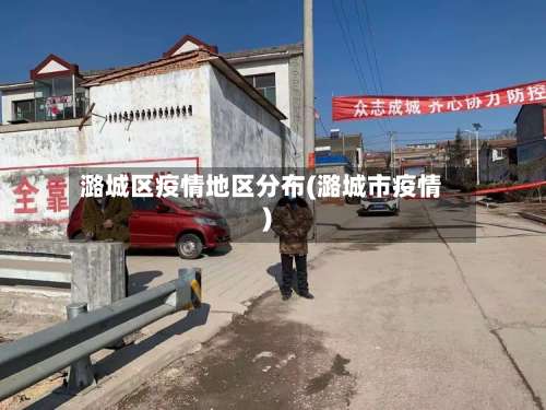 潞城区疫情地区分布(潞城市疫情)-第2张图片