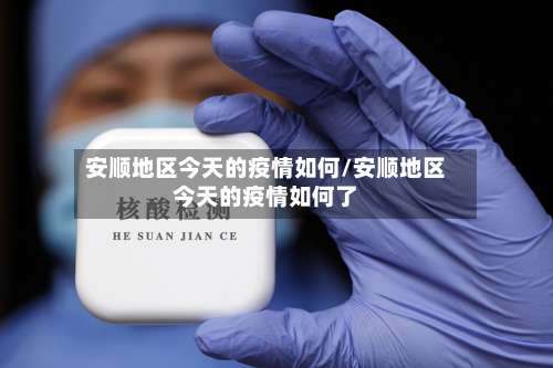 安顺地区今天的疫情如何/安顺地区今天的疫情如何了-第2张图片