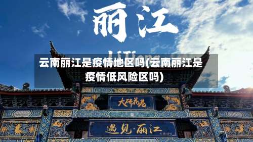 云南丽江是疫情地区吗(云南丽江是疫情低风险区吗)-第2张图片