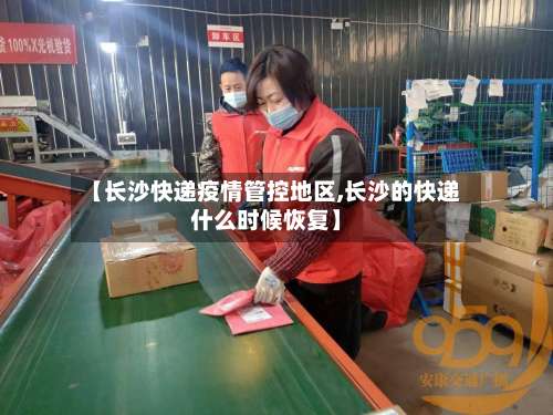 【长沙快递疫情管控地区,长沙的快递什么时候恢复】-第3张图片