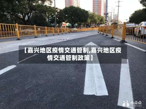 【嘉兴地区疫情交通管制,嘉兴地区疫情交通管制政策】-第1张图片