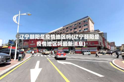 辽宁朝阳是疫情地区吗(辽宁朝阳是疫情地区吗最新消息)-第2张图片