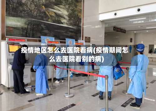 疫情地区怎么去医院看病(疫情期间怎么去医院看别的病)-第2张图片