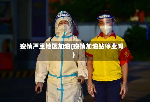 疫情严重地区加油(疫情加油站停业吗)-第2张图片