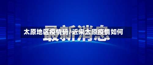 太原地区疫情码/近来太原疫情如何-第1张图片
