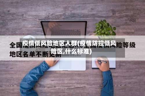 疫情低风险地区人群(疫情防控低风险区,什么标准)-第3张图片