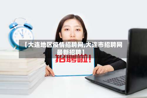 【大连地区疫情招聘网,大连市招聘网最新招聘】-第2张图片
