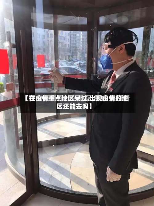 【在疫情重点地区呆过,出现疫情的地区还能去吗】-第1张图片
