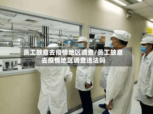 员工故意去疫情地区调查/员工故意去疫情地区调查违法吗-第3张图片